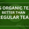 Is Organic Tea Better Than Regular Tea?